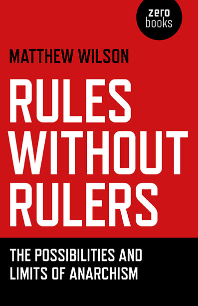 Rules Without Rulers: The Possibilities and Limits of Anarchism by Matthew Wilson