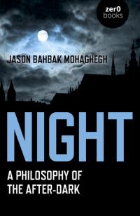 Night: A Philosophy of the After-Dark by Jason Bahbak Mohaghegh