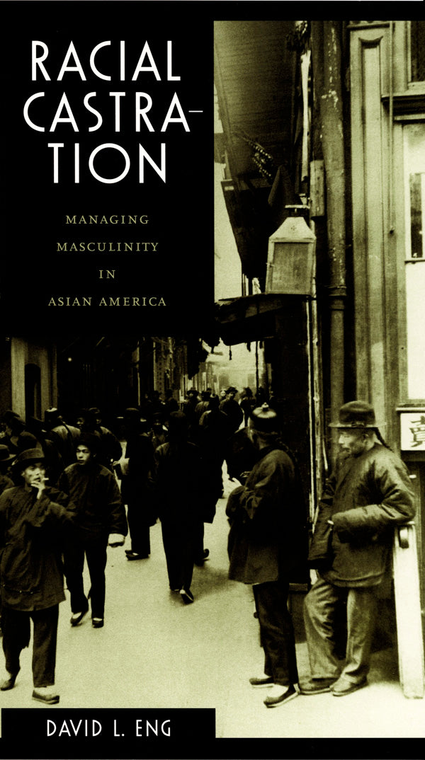 Racial Castration: Managing Masculinity in Asian America by David L. Eng