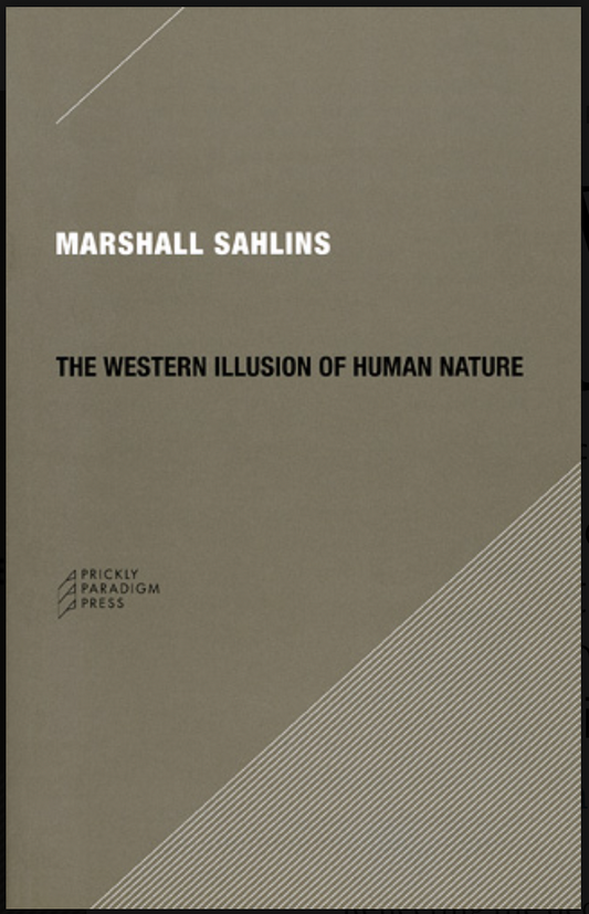 The Western Illusion of Human Nature With Reflections on the Long History of Hierarchy, Equality and the Sublimation of Anarchy in the West, and Comparative Notes on Other Conceptions of the Human Condition by Marshall Sahlins