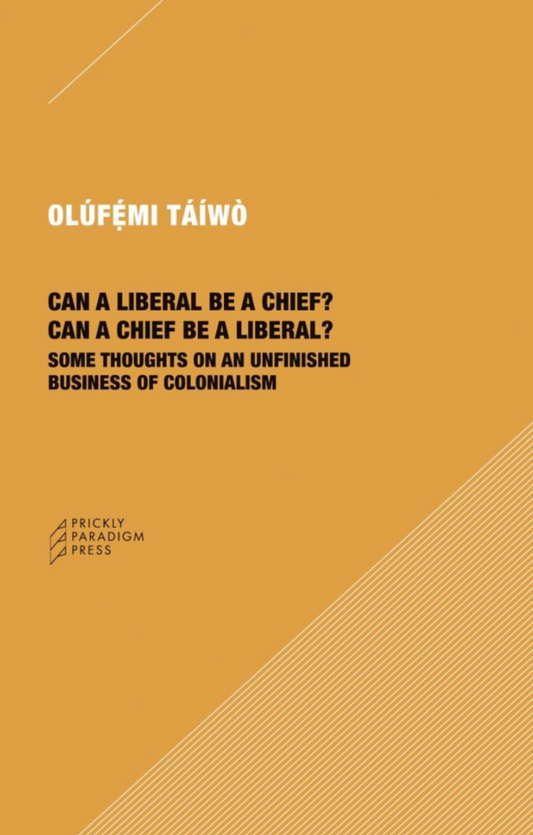 Can a Liberal be a Chief? Can a Chief be a Liberal?: Some Thoughts on an Unfinished Business of Colonialism by Olúfémi Táíwò