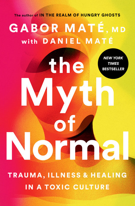 The Myth of Normal: Trauma, Illness, and Healing in a Toxic Culture by Gabor Maté, MD with Daniel Maté