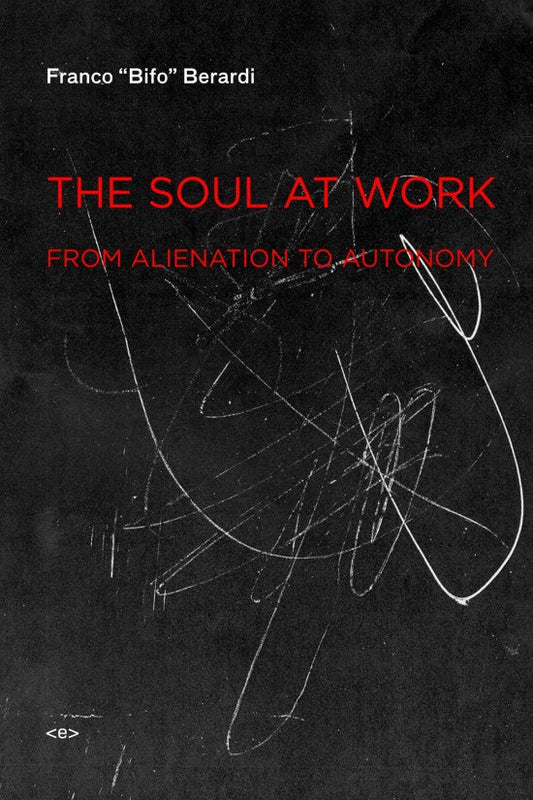 The Soul at Work: From Alienation to Autonomy by Franco "Bifo" Berardi